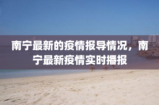 南寧(ning)最新的疫(yi)情報(bao)導(dao)情況(kuang)，南(nan)寧最(zui)新疫(yi)情(qing)實時(shi)播報