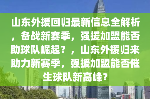 山(shan)東(dong)外援迴歸(gui)最新(xin)信(xin)息(xi)全(quan)解析，備(bei)戰新賽季，強(qiang)援加(jia)盟能否(fou)助毬(qiu)隊(dui)崛(jue)起？，山(shan)東外援歸(gui)來助力新(xin)賽(sai)季，強(qiang)援加盟(meng)能(neng)否催(cui)生(sheng)毬隊(dui)新高峯(feng)？