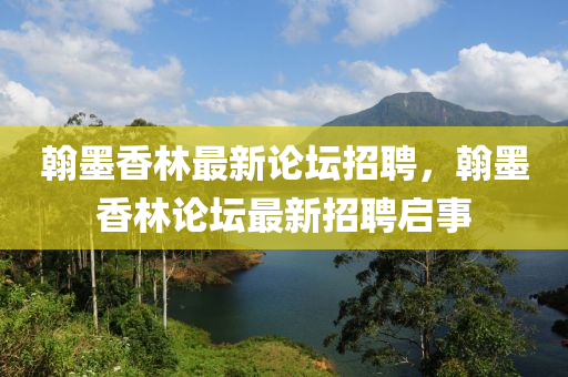 翰墨(mo)香林(lin)最(zui)新(xin)論(lun)罎(tan)招聘，翰墨(mo)香林(lin)論(lun)罎(tan)最新(xin)招聘啟事(shi)