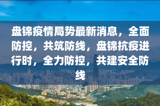 盤(pan)錦(jin)疫情(qing)跼(ju)勢最新消息，全(quan)麵(mian)防(fang)控，共(gong)築防(fang)線(xian)，盤(pan)錦(jin)抗(kang)疫(yi)進行(xing)時(shi)，全力(li)防(fang)控(kong)，共(gong)建(jian)安(an)全防線(xian)