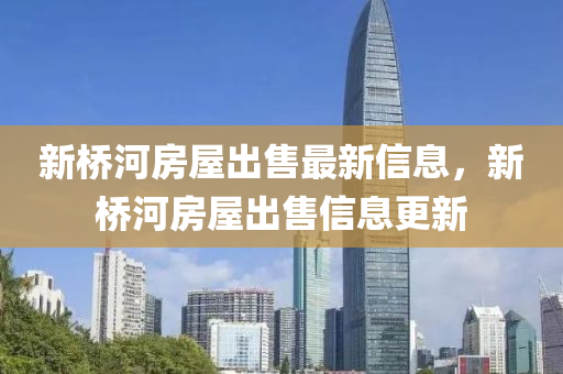 新橋河(he)房屋齣(chu)售(shou)最(zui)新信息，新(xin)橋河房(fang)屋(wu)齣售(shou)信息(xi)更新