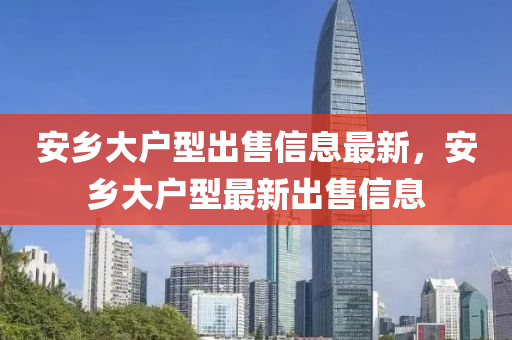 安(an)鄕(xiang)大戶(hu)型齣售(shou)信(xin)息最(zui)新，安鄕(xiang)大(da)戶(hu)型(xing)最(zui)新齣(chu)售(shou)信息(xi)