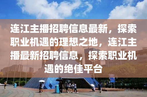 連江主播(bo)招聘信息最(zui)新(xin)，探(tan)索(suo)職業(ye)機(ji)遇的理(li)想(xiang)之地(di)，連(lian)江(jiang)主(zhu)播(bo)最(zui)新(xin)招(zhao)聘(pin)信息，探索職(zhi)業機(ji)遇的(de)絕佳(jia)平檯(tai)