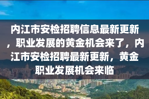 內(nei)江(jiang)市安(an)檢(jian)招(zhao)聘信(xin)息最新更(geng)新(xin)，職(zhi)業(ye)髮(fa)展(zhan)的(de)黃(huang)金機會來(lai)了，內(nei)江(jiang)市(shi)安檢招聘最新(xin)更新(xin)，黃(huang)金(jin)職(zhi)業髮展機(ji)會(hui)來(lai)臨(lin)
