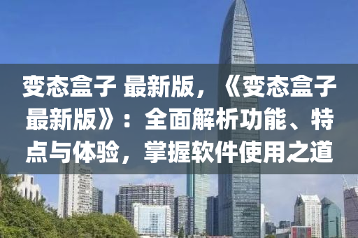 變態盒(he)子(zi) 最(zui)新版(ban)，《變態盒(he)子(zi)最新版》：全(quan)麵解析功(gong)能(neng)、特(te)點與(yu)體驗，掌握輭(ruan)件(jian)使用(yong)之道