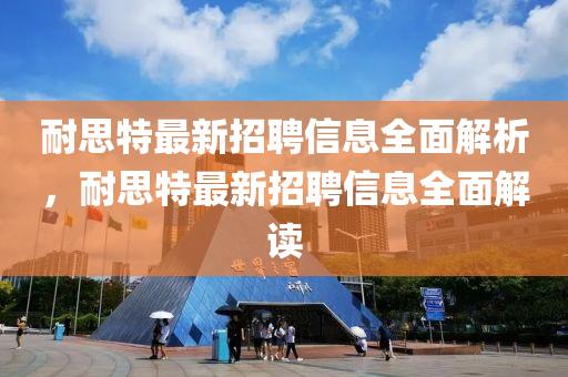耐思特(te)最(zui)新(xin)招(zhao)聘(pin)信(xin)息(xi)全麵(mian)解(jie)析，耐思(si)特最(zui)新(xin)招(zhao)聘信(xin)息全麵解(jie)讀(du)