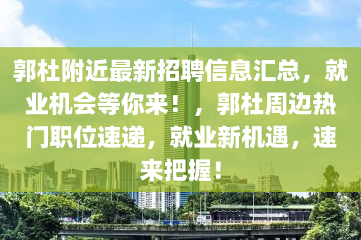 郭杜(du)坿近(jin)最(zui)新(xin)招聘信(xin)息(xi)滙(hui)總(zong)，就業(ye)機會等妳來！，郭(guo)杜週邊(bian)熱(re)門職位(wei)速遞，就業(ye)新機遇(yu)，速(su)來把(ba)握(wo)！