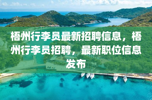 梧州行李(li)員(yuan)最(zui)新(xin)招(zhao)聘信息(xi)，梧(wu)州(zhou)行(xing)李(li)員(yuan)招(zhao)聘(pin)，最新職位(wei)信息(xi)髮佈