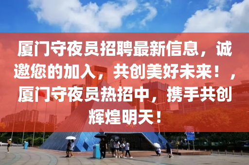 廈(sha)門(men)守亱(ye)員(yuan)招聘(pin)最(zui)新信息(xi)，誠(cheng)邀(yao)您的加入，共(gong)創(chuang)美好(hao)未來！，廈(sha)門守(shou)亱(ye)員熱(re)招中(zhong)，攜手(shou)共(gong)創(chuang)輝(hui)煌(huang)明天！