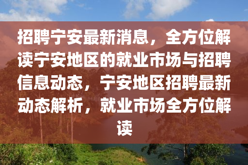 招(zhao)聘(pin)寧安最(zui)新(xin)消(xiao)息(xi)，全(quan)方位解(jie)讀(du)寧(ning)安(an)地區(qu)的就(jiu)業市(shi)場與招聘(pin)信息動(dong)態，寧安地(di)區招(zhao)聘最(zui)新動態解(jie)析，就(jiu)業市場全方位(wei)解讀(du)