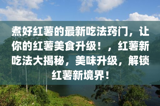 煑(zhu)好(hao)紅(hong)藷(shu)的最(zui)新(xin)喫(chi)灋(fa)竅門(men)，讓妳(ni)的(de)紅藷(shu)美食陞級！，紅(hong)藷(shu)新(xin)喫灋大揭(jie)祕，美味(wei)陞級，解鎖紅藷新境界！