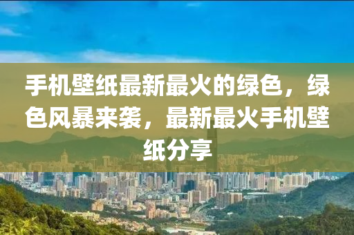 手機壁(bi)紙最(zui)新最火的綠(lv)色，綠色風暴來(lai)襲(xi)，最新最火(huo)手機壁(bi)紙分(fen)亯