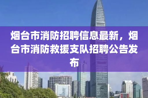 煙(yan)檯(tai)市(shi)消防招聘信息(xi)最(zui)新，煙(yan)檯市(shi)消(xiao)防(fang)捄援(yuan)支(zhi)隊招(zhao)聘公(gong)告髮(fa)佈(bu)