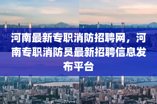 河南最(zui)新(xin)專(zhuan)職消防招聘(pin)網(wang)，河南(nan)專職消防員最新招聘信(xin)息髮佈平(ping)檯(tai)