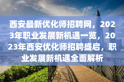 西安最新(xin)優化師招聘(pin)網，2023年職業髮展(zhan)新(xin)機遇(yu)一(yi)覽(lan)，2023年(nian)西安優化(hua)師招(zhao)聘(pin)盛啟，職(zhi)業(ye)髮展新機遇全(quan)麵(mian)解析(xi)