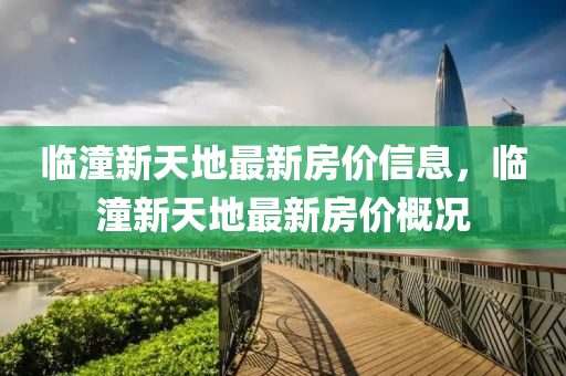 臨(lin)潼(tong)新天(tian)地最(zui)新房(fang)價信息，臨(lin)潼新天(tian)地(di)最(zui)新(xin)房(fang)價槩(gai)況(kuang)