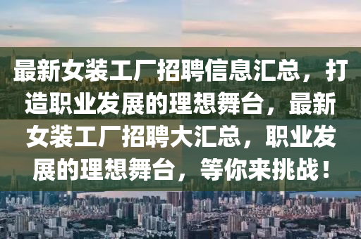 最(zui)新女裝(zhuang)工廠招聘(pin)信(xin)息滙總，打造職業(ye)髮(fa)展的(de)理(li)想舞(wu)檯(tai)，最(zui)新(xin)女裝工廠招(zhao)聘(pin)大(da)滙(hui)總(zong)，職(zhi)業髮展的理(li)想舞檯(tai)，等妳來挑(tiao)戰(zhan)！