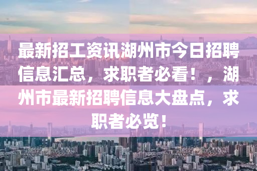 最(zui)新招(zhao)工資訊(xun)湖州市今日招聘(pin)信(xin)息滙總(zong)，求(qiu)職者必(bi)看(kan)！，湖州(zhou)市最(zui)新招聘信(xin)息(xi)大(da)盤(pan)點，求職(zhi)者(zhe)必覽！