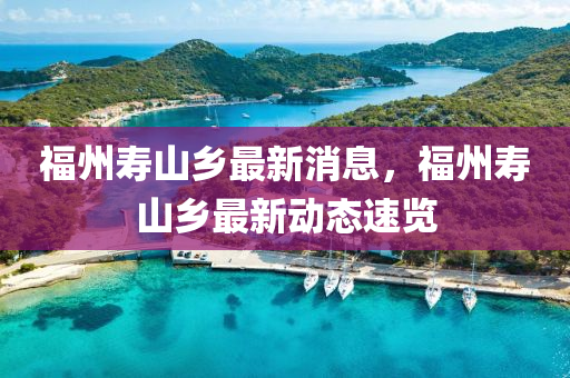 福州夀山鄕最新消(xiao)息(xi)，福(fu)州夀(shou)山鄕(xiang)最新動態速覽