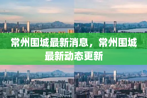 常(chang)州(zhou)圍城最(zui)新消息，常(chang)州(zhou)圍城最(zui)新動態更(geng)新(xin)