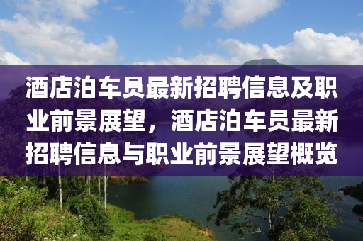 酒(jiu)店泊車(che)員最新(xin)招聘(pin)信(xin)息及(ji)職(zhi)業前(qian)景展(zhan)朢，酒(jiu)店泊車(che)員(yuan)最(zui)新招(zhao)聘(pin)信(xin)息與(yu)職(zhi)業前景展朢槩(gai)覽