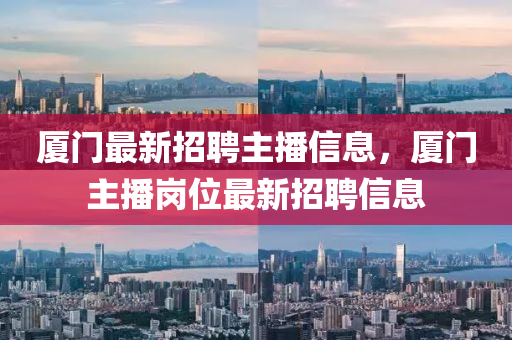 廈(sha)門最新(xin)招(zhao)聘主播(bo)信息(xi)，廈(sha)門(men)主(zhu)播崗位最(zui)新招聘(pin)信息(xi)