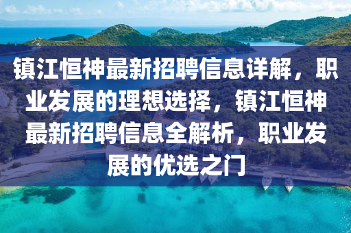 鎮(zhen)江(jiang)恆(heng)神最新(xin)招(zhao)聘信(xin)息(xi)詳(xiang)解，職業(ye)髮展的(de)理想選擇，鎮(zhen)江恆(heng)神最(zui)新(xin)招聘信息全(quan)解(jie)析，職業髮展的(de)優(you)選之門(men)