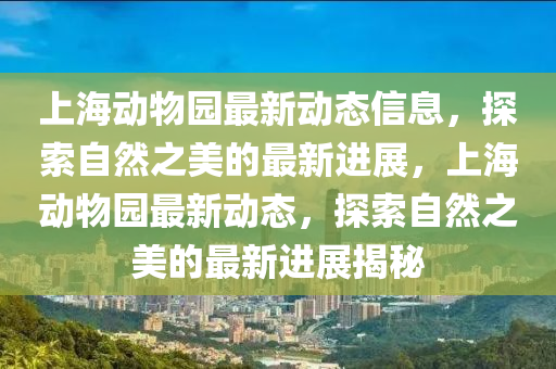 上(shang)海(hai)動物(wu)園(yuan)最新(xin)動態(tai)信(xin)息(xi)，探索(suo)自(zi)然之(zhi)美的(de)最(zui)新(xin)進展，上海(hai)動物園(yuan)最(zui)新動(dong)態，探(tan)索自然(ran)之(zhi)美(mei)的最(zui)新(xin)進展(zhan)揭(jie)祕(mi)
