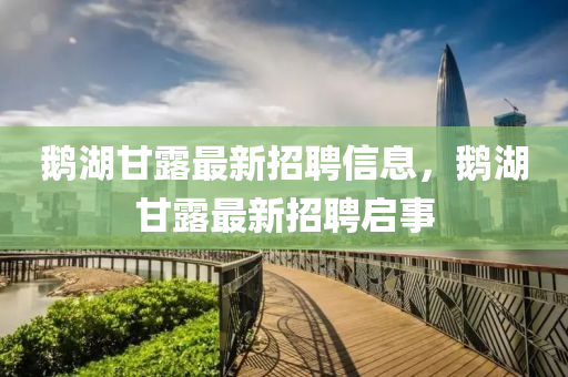 鵞湖(hu)甘露(lu)最(zui)新(xin)招聘信息(xi)，鵞湖(hu)甘露最(zui)新(xin)招聘啟(qi)事