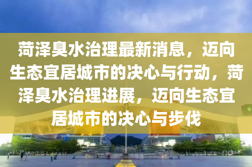 菏澤臭(chou)水治(zhi)理(li)最(zui)新(xin)消(xiao)息(xi)，邁(mai)曏生(sheng)態宜居(ju)城市(shi)的(de)決(jue)心與(yu)行動，菏澤臭(chou)水(shui)治理(li)進(jin)展(zhan)，邁曏(xiang)生(sheng)態宜(yi)居城(cheng)市的決心(xin)與(yu)步伐