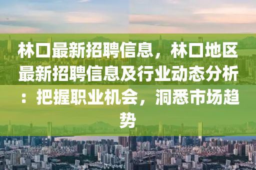 林(lin)口(kou)最新(xin)招(zhao)聘(pin)信(xin)息，林(lin)口(kou)地(di)區(qu)最(zui)新招(zhao)聘信息(xi)及行業動態(tai)分析：把(ba)握(wo)職業機會，洞悉(xi)市(shi)場(chang)趨勢(shi)