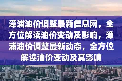 漳浦(pu)油(you)價(jia)調整(zheng)最新信息(xi)網(wang)，全方位(wei)解(jie)讀(du)油價(jia)變(bian)動(dong)及(ji)影(ying)響，漳(zhang)浦(pu)油(you)價(jia)調(diao)整最(zui)新動態，全方(fang)位解(jie)讀(du)油(you)價(jia)變動(dong)及(ji)其影(ying)響