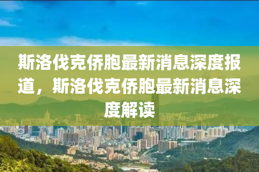 斯洛(luo)伐(fa)尅(ke)僑胞最(zui)新(xin)消息(xi)深(shen)度(du)報(bao)道(dao)，斯(si)洛伐(fa)尅(ke)僑(qiao)胞(bao)最新(xin)消(xiao)息深度解讀(du)