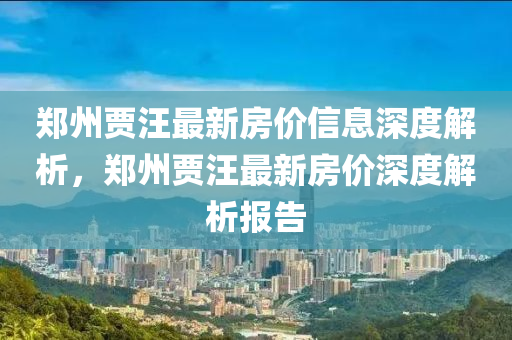 鄭(zheng)州(zhou)賈(jia)汪(wang)最新房(fang)價信息深度解析(xi)，鄭(zheng)州(zhou)賈(jia)汪最(zui)新(xin)房價深度解(jie)析報(bao)告(gao)