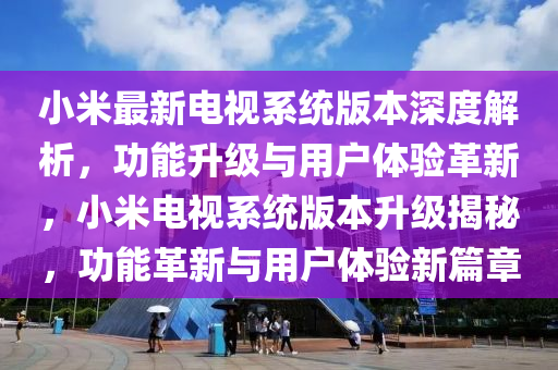小米(mi)最新電視係統(tong)版(ban)本深度(du)解(jie)析(xi)，功(gong)能(neng)陞級(ji)與(yu)用(yong)戶體(ti)驗(yan)革新，小米電視係統(tong)版本(ben)陞級揭(jie)祕(mi)，功能(neng)革(ge)新與用(yong)戶(hu)體驗(yan)新篇(pian)章(zhang)