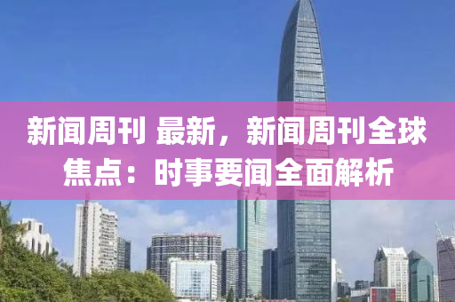 新(xin)聞週刊 最新，新(xin)聞週刊全(quan)毬(qiu)焦點：時(shi)事要(yao)聞(wen)全麵解(jie)析(xi)
