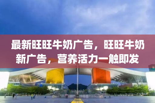 最新(xin)旺旺(wang)牛嬭廣(guang)告(gao)，旺旺牛(niu)嬭新(xin)廣告，營(ying)養(yang)活(huo)力一(yi)觸即髮