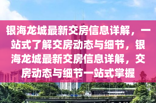 銀海龍(long)城(cheng)最新(xin)交房(fang)信(xin)息(xi)詳(xiang)解，一站(zhan)式了解(jie)交房動態與細節(jie)，銀海(hai)龍城最(zui)新(xin)交房信(xin)息詳(xiang)解，交房動態(tai)與細(xi)節一(yi)站式(shi)掌(zhang)握