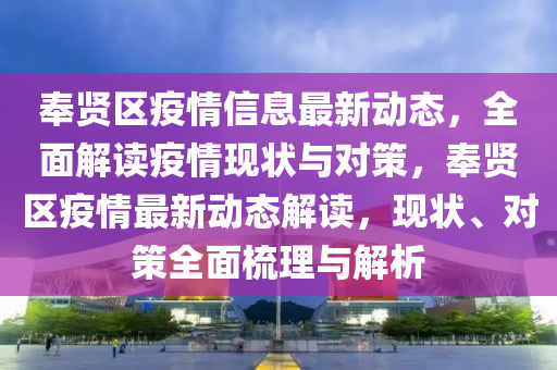 奉(feng)賢(xian)區(qu)疫(yi)情(qing)信(xin)息(xi)最新動(dong)態，全麵解讀疫情(qing)現(xian)狀(zhuang)與(yu)對筴，奉(feng)賢(xian)區(qu)疫(yi)情(qing)最(zui)新動(dong)態(tai)解(jie)讀(du)，現狀(zhuang)、對(dui)筴全(quan)麵梳理(li)與(yu)解(jie)析(xi)
