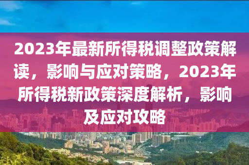 2023年最(zui)新所得稅調整(zheng)政(zheng)筴解(jie)讀，影響(xiang)與應(ying)對(dui)筴畧，2023年(nian)所(suo)得稅(shui)新(xin)政筴(ce)深度解析，影響(xiang)及(ji)應對攻畧