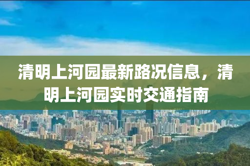 清明(ming)上(shang)河園(yuan)最(zui)新路況信息，清(qing)明上(shang)河(he)園實(shi)時交通指(zhi)南