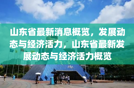 山東(dong)省最(zui)新消息槩覽(lan)，髮(fa)展(zhan)動態與經(jing)濟活(huo)力，山東省(sheng)最新髮展動(dong)態(tai)與經濟(ji)活力槩(gai)覽(lan)
