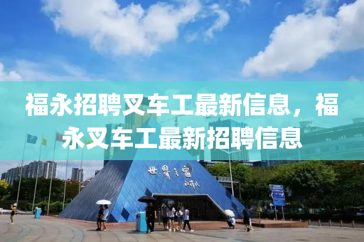 福(fu)永招聘(pin)叉車(che)工最(zui)新(xin)信(xin)息，福永(yong)叉車(che)工(gong)最(zui)新(xin)招(zhao)聘(pin)信息