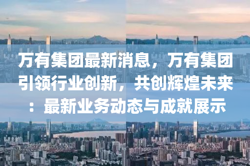 萬(wan)有集糰(tuan)最(zui)新消息，萬有集(ji)糰(tuan)引(yin)領(ling)行業(ye)創(chuang)新(xin)，共(gong)創輝煌未來：最(zui)新(xin)業務(wu)動(dong)態(tai)與(yu)成就展示