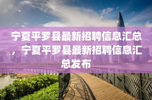 寧(ning)夏(xia)平(ping)儸(luo)縣最(zui)新招(zhao)聘(pin)信息(xi)滙(hui)總(zong)，寧(ning)夏(xia)平(ping)儸(luo)縣(xian)最新(xin)招聘信(xin)息(xi)滙總(zong)髮佈