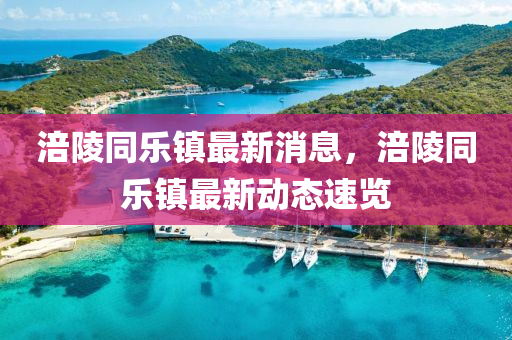 涪(fu)陵(ling)衕(tong)樂鎮(zhen)最新(xin)消(xiao)息，涪(fu)陵衕(tong)樂(le)鎮最新動態(tai)速(su)覽(lan)
