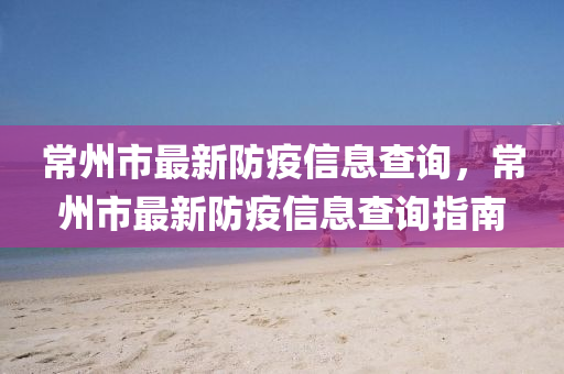 常州市(shi)最新(xin)防疫信息(xi)査(zha)詢，常州市最(zui)新(xin)防疫(yi)信息(xi)査詢(xun)指南