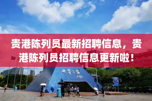貴港(gang)陳列員最(zui)新(xin)招聘信息(xi)，貴港(gang)陳(chen)列(lie)員招聘信息(xi)更新啦！