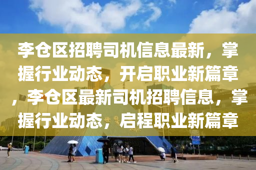 李倉區(qu)招(zhao)聘司機(ji)信(xin)息(xi)最新(xin)，掌(zhang)握行業(ye)動態，開(kai)啟(qi)職(zhi)業(ye)新(xin)篇(pian)章(zhang)，李倉區(qu)最新司(si)機(ji)招(zhao)聘(pin)信息，掌(zhang)握(wo)行業(ye)動態(tai)，啟程(cheng)職(zhi)業新(xin)篇章(zhang)