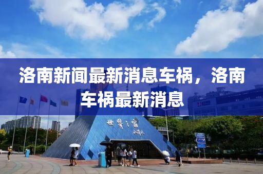 洛(luo)南(nan)新(xin)聞最(zui)新消息車(che)禍，洛南車禍最(zui)新消(xiao)息